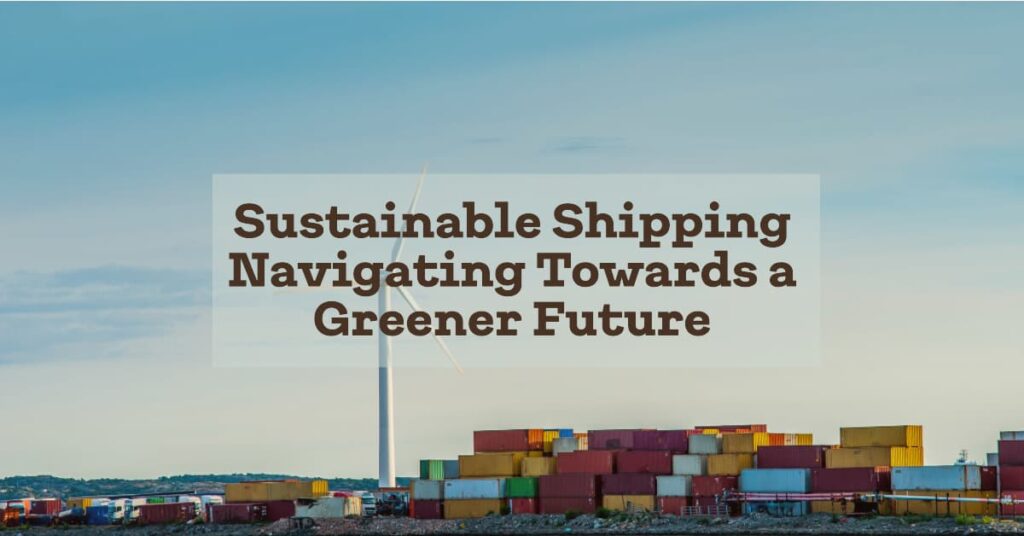 Navigating towards a Greener Future The Importance of Sustainable Shipping